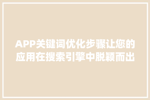 APP关键词优化步骤让您的应用在搜索引擎中脱颖而出_app关键词优化怎么做