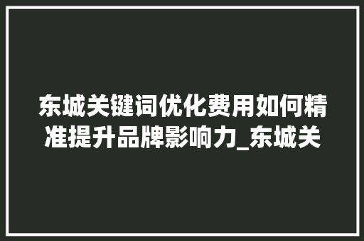 东城关键词优化费用如何精准提升品牌影响力_东城关键词优化费用