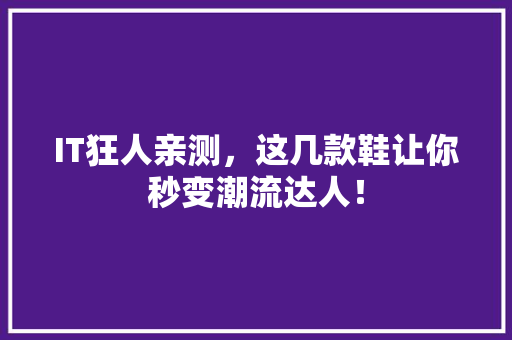 IT狂人亲测，这几款鞋让你秒变潮流达人！