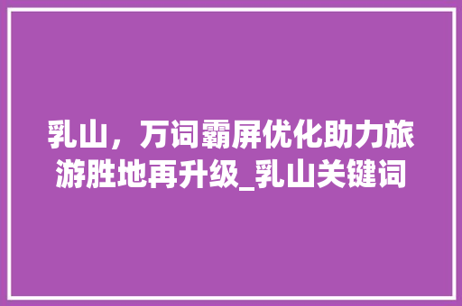 乳山，万词霸屏优化助力旅游胜地再升级_乳山关键词万词霸屏优化