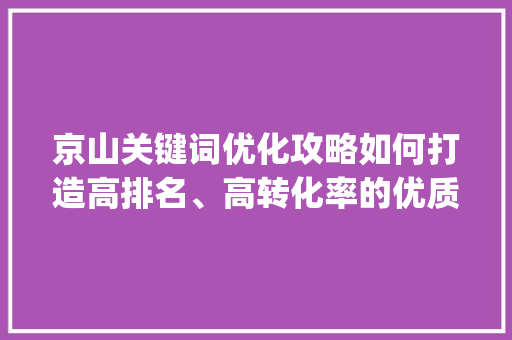 京山关键词优化攻略如何打造高排名、高转化率的优质内容_京山关键词优化怎么弄