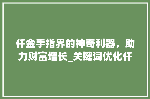 仟金手指界的神奇利器，助力财富增长_关键词优化仟金手指下拉