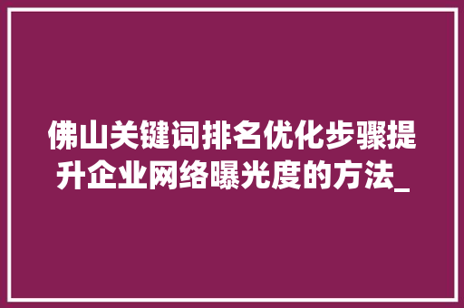 佛山关键词排名优化步骤提升企业网络曝光度的方法_佛山搜索关键词排名优化