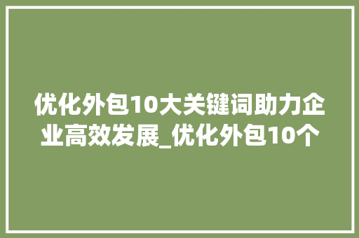 优化外包10大关键词助力企业高效发展_优化外包10个关键词