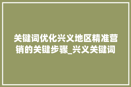 关键词优化兴义地区精准营销的关键步骤_兴义关键词优化多少钱