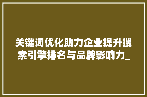 关键词优化助力企业提升搜索引擎排名与品牌影响力_百度关键词优化点