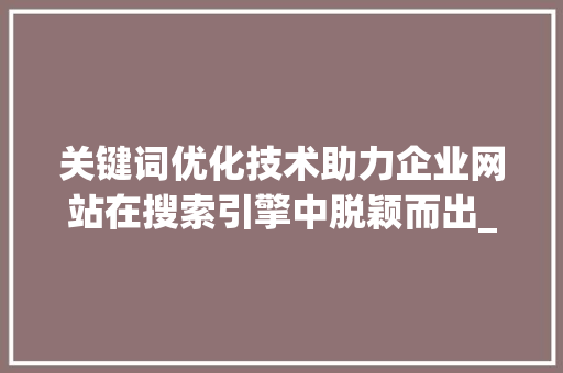 关键词优化技术助力企业网站在搜索引擎中脱颖而出_怎么做关键词优化技术