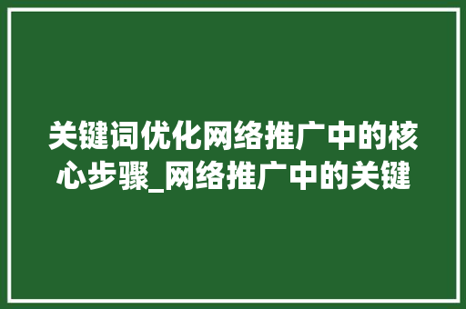 关键词优化网络推广中的核心步骤_网络推广中的关键词优化