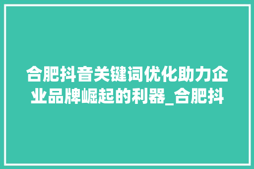 合肥抖音关键词优化助力企业品牌崛起的利器_合肥抖音关键词优化公司