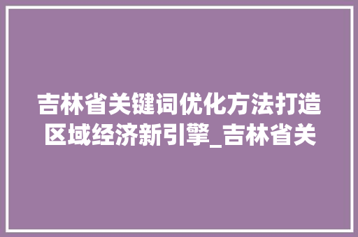 吉林省关键词优化方法打造区域经济新引擎_吉林省关键词优化方法