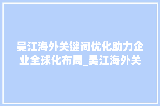 吴江海外关键词优化助力企业全球化布局_吴江海外关键词优化