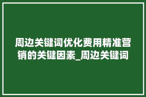 周边关键词优化费用精准营销的关键因素_周边关键词优化费用