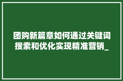 团购新篇章如何通过关键词搜索和优化实现精准营销_关键词搜索和优化团购