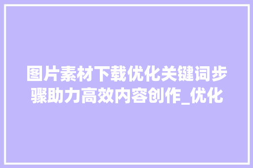 图片素材下载优化关键词步骤助力高效内容创作_优化关键词图片素材下载
