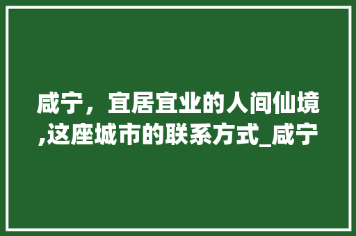 咸宁，宜居宜业的人间仙境,这座城市的联系方式_咸宁关键词优化联系方式