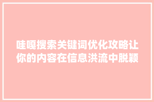 哇嘎搜索关键词优化攻略让你的内容在信息洪流中脱颖而出_哇嘎怎么搜索关键词优化