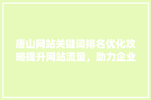 唐山网站关键词排名优化攻略提升网站流量，助力企业腾飞_唐山网站关键词排名优化