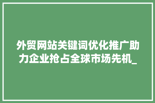 外贸网站关键词优化推广助力企业抢占全球市场先机_外贸网站关键词优化推广