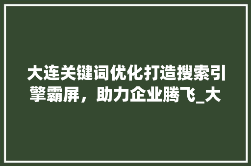 大连关键词优化打造搜索引擎霸屏，助力企业腾飞_大连关键词优化找谁好