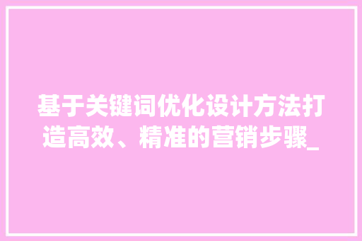 基于关键词优化设计方法打造高效、精准的营销步骤_关键词优化设计方法模板