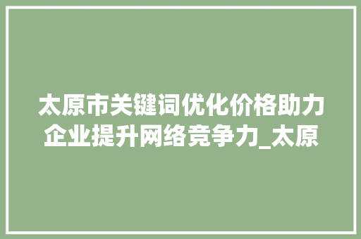太原市关键词优化价格助力企业提升网络竞争力_太原市关键词优化价格