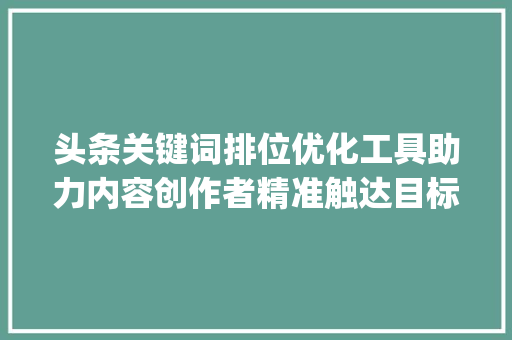 头条关键词排位优化工具助力内容创作者精准触达目标受众_头条关键词排位优化工具