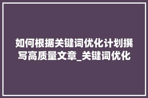 如何根据关键词优化计划撰写高质量文章_关键词优化计划怎么写的