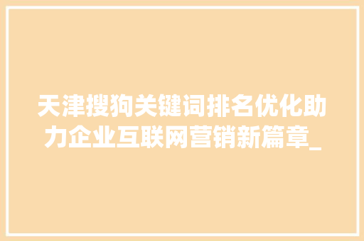 天津搜狗关键词排名优化助力企业互联网营销新篇章_天津搜狗关键词排名优化