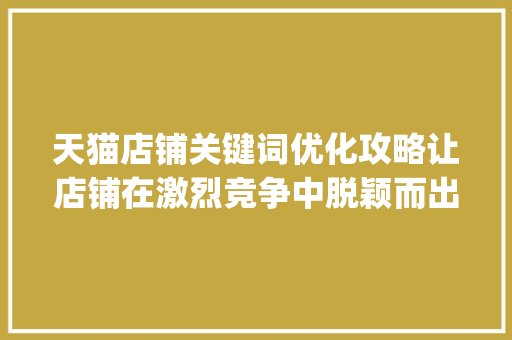 天猫店铺关键词优化攻略让店铺在激烈竞争中脱颖而出_关键词如何优化天猫店铺