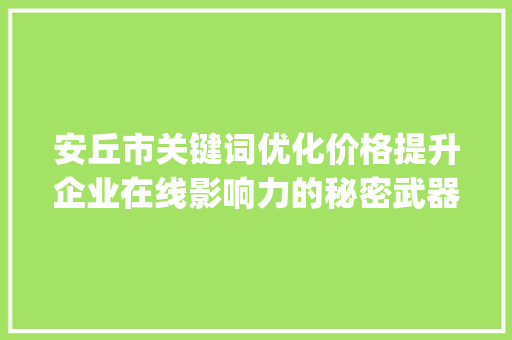 安丘市关键词优化价格提升企业在线影响力的秘密武器_安丘市关键词优化价格
