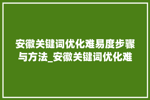 安徽关键词优化难易度步骤与方法_安徽关键词优化难易度