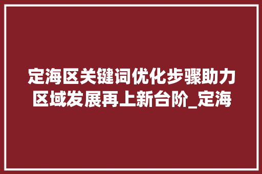 定海区关键词优化步骤助力区域发展再上新台阶_定海区优化关键词排名