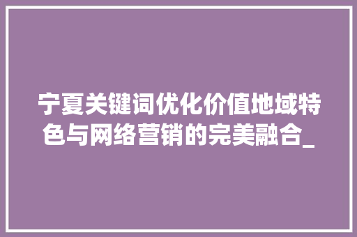 宁夏关键词优化价值地域特色与网络营销的完美融合_宁夏关键词优化价值大吗