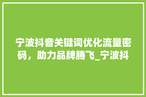 宁波抖音关键词优化流量密码，助力品牌腾飞_宁波抖音关键词优化排名