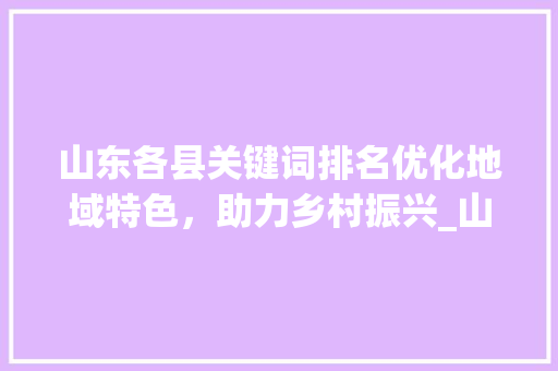 山东各县关键词排名优化地域特色，助力乡村振兴_山东各县关键词排名优化