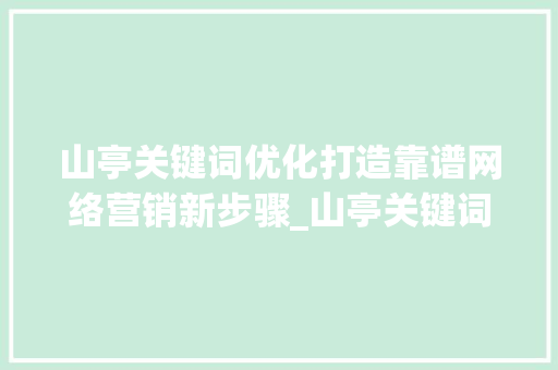 山亭关键词优化打造靠谱网络营销新步骤_山亭关键词优化靠谱
