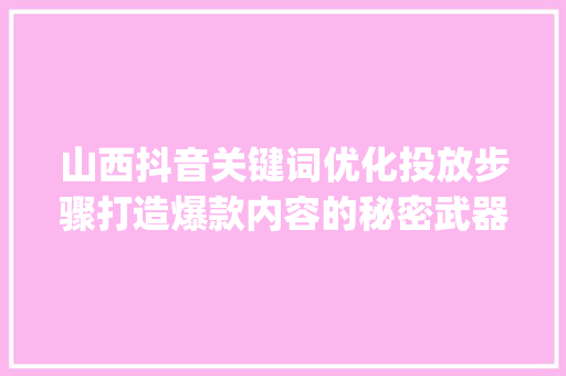 山西抖音关键词优化投放步骤打造爆款内容的秘密武器_山西抖音关键词优化投放