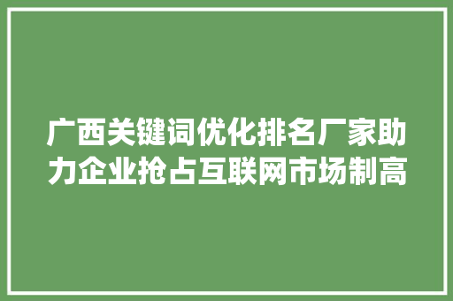 广西关键词优化排名厂家助力企业抢占互联网市场制高点_广西关键词优化排名厂家