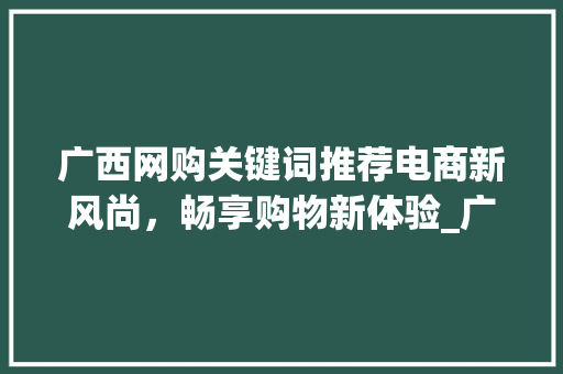广西网购关键词推荐电商新风尚，畅享购物新体验_广西网购关键词推荐优化