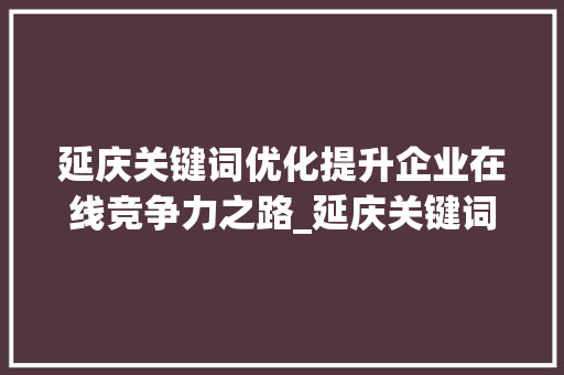 延庆关键词优化提升企业在线竞争力之路_延庆关键词优化多少钱