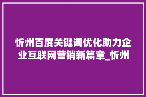忻州百度关键词优化助力企业互联网营销新篇章_忻州百度关键词优化