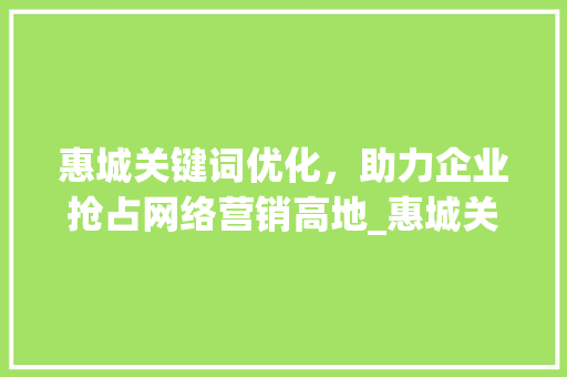 惠城关键词优化，助力企业抢占网络营销高地_惠城关键词优化哪家好