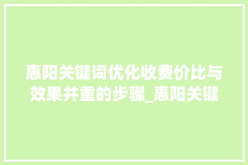 惠阳关键词优化收费价比与效果并重的步骤_惠阳关键词优化怎么收费