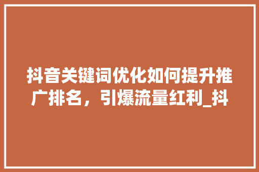 抖音关键词优化如何提升推广排名，引爆流量红利_抖音关键词优化推广排名