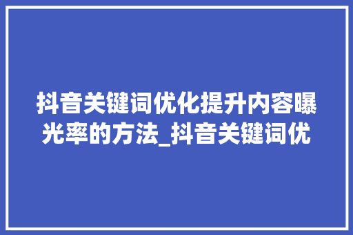抖音关键词优化提升内容曝光率的方法_抖音关键词优化搜索不到