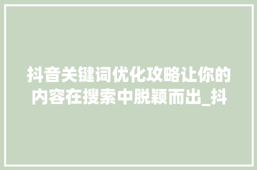 抖音关键词优化攻略让你的内容在搜索中脱颖而出_抖音如何优化关键词搜索