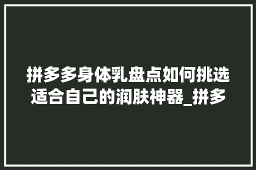 拼多多身体乳盘点如何挑选适合自己的润肤神器_拼多多身体乳关键词优化