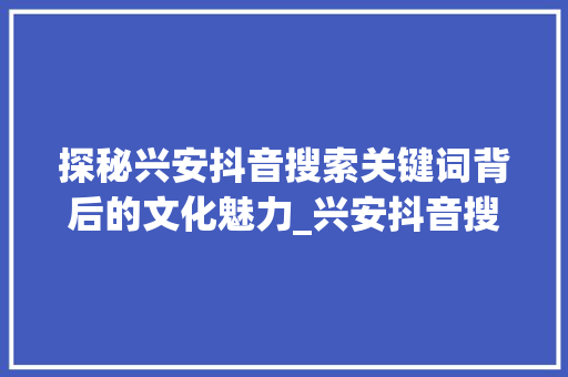探秘兴安抖音搜索关键词背后的文化魅力_兴安抖音搜索关键词优化