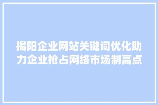 揭阳企业网站关键词优化助力企业抢占网络市场制高点_揭阳企业网站关键词优化