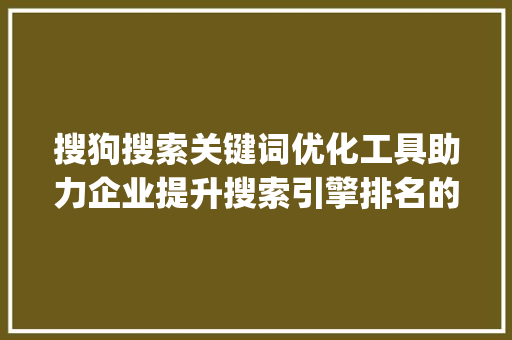 搜狗搜索关键词优化工具助力企业提升搜索引擎排名的利器_搜狗搜索关键词优化工具